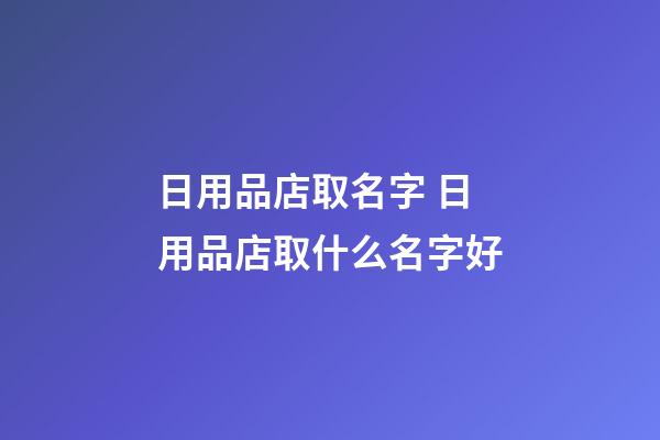 日用品店取名字 日用品店取什么名字好-第1張-店鋪起名-玄機派